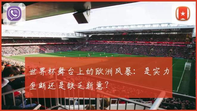 世界杯舞台上的欧洲风暴：是实力垄断还是缺乏新意？