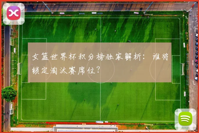 女篮世界杯积分榜独家解析：谁将锁定淘汰赛席位？