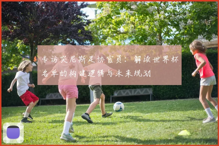 专访突尼斯足协官员：解读世界杯名单的构建逻辑与未来规划