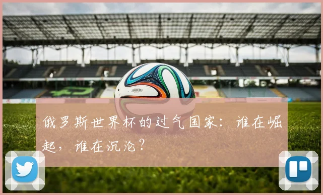 俄罗斯世界杯的过气国家：谁在崛起，谁在沉沦？